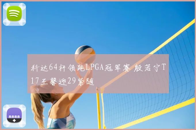 科达64杆领跑LPGA冠军赛 殷若宁T17王馨迎29紧随