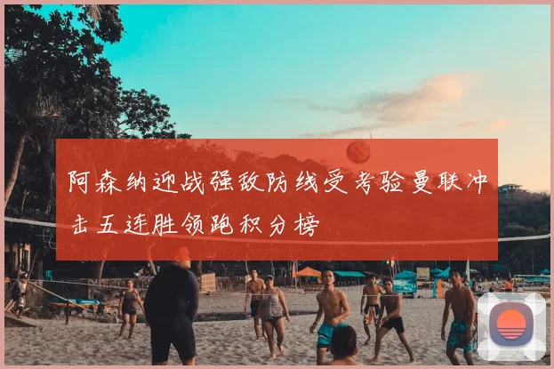 阿森纳迎战强敌防线受考验曼联冲击五连胜领跑积分榜