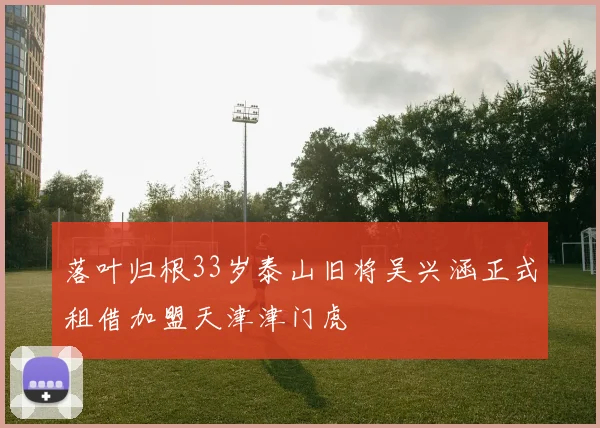 落叶归根33岁泰山旧将吴兴涵正式租借加盟天津津门虎