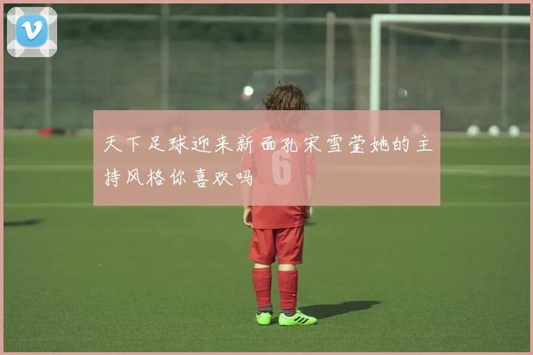 天下足球迎来新面孔宋雪莹她的主持风格你喜欢吗