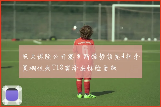 农夫保险公开赛罗斯强势领先4杆李昊桐位列T18窦泽成惊险晋级