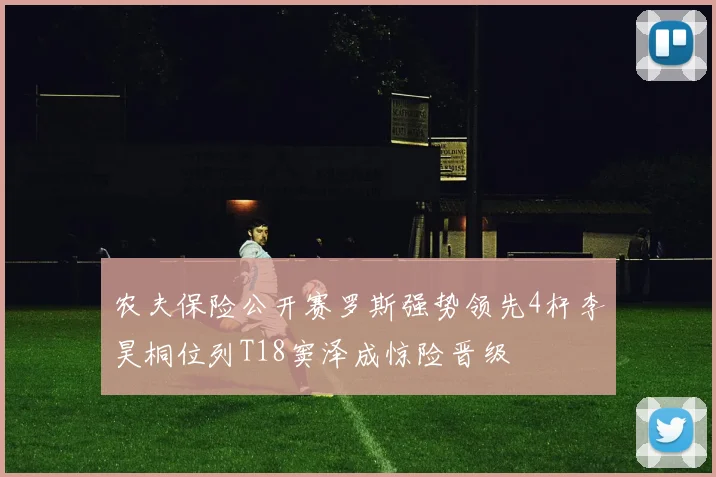 农夫保险公开赛罗斯强势领先4杆李昊桐位列T18窦泽成惊险晋级