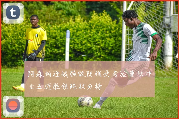 阿森纳迎战强敌防线受考验曼联冲击五连胜领跑积分榜