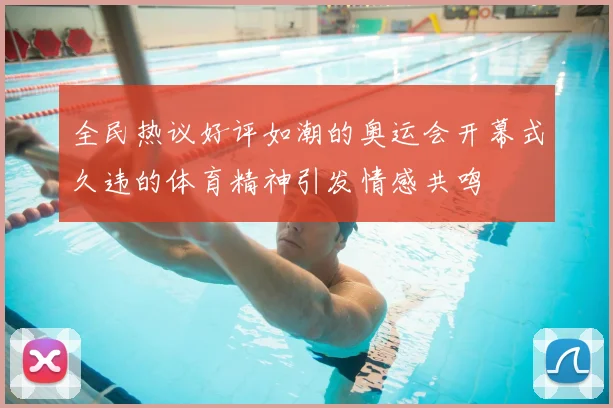 全民热议好评如潮的奥运会开幕式久违的体育精神引发情感共鸣