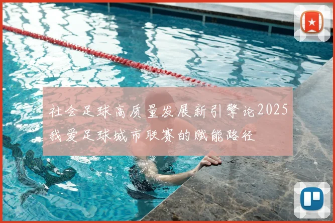 社会足球高质量发展新引擎论2025我爱足球城市联赛的赋能路径