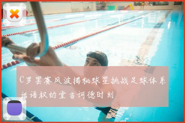 C罗罢赛风波揭秘球星挑战足球体系话语权的堂吉诃德时刻